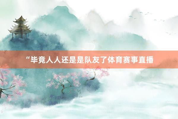 “毕竟人人还是是队友了体育赛事直播