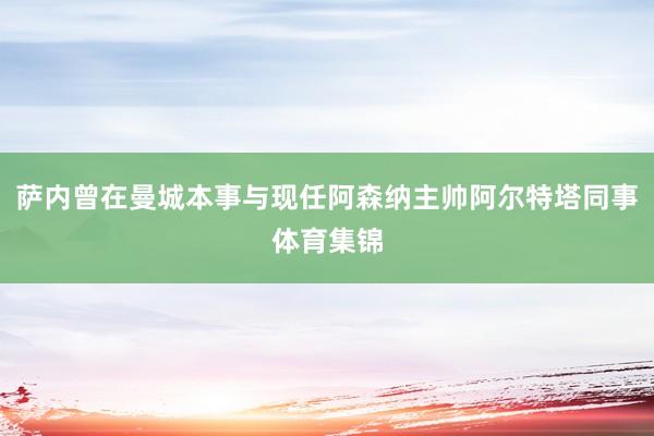 萨内曾在曼城本事与现任阿森纳主帅阿尔特塔同事体育集锦