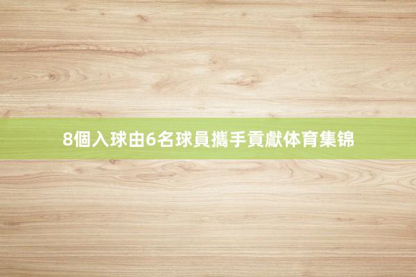 8個入球由6名球員攜手貢獻体育集锦