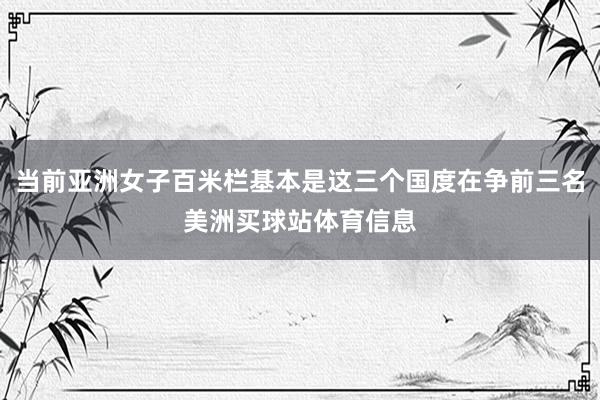 当前亚洲女子百米栏基本是这三个国度在争前三名美洲买球站体育信息