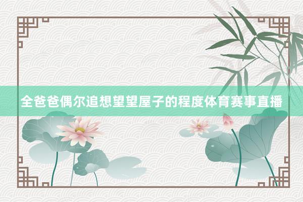 全爸爸偶尔追想望望屋子的程度体育赛事直播