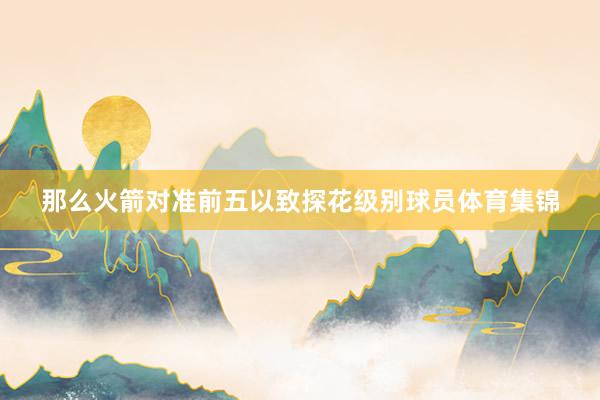 那么火箭对准前五以致探花级别球员体育集锦