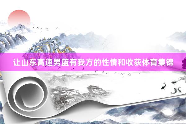 让山东高速男篮有我方的性情和收获体育集锦