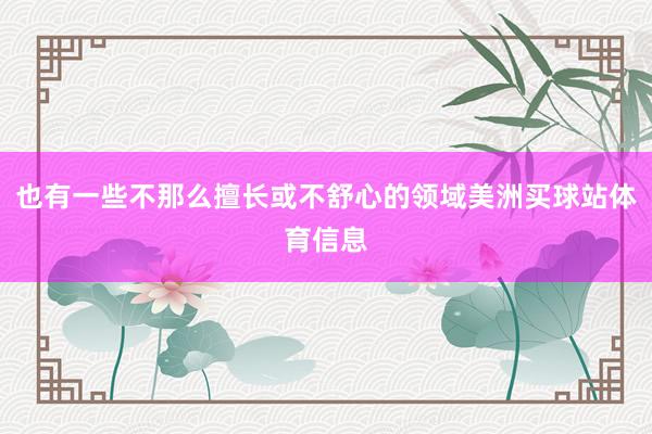 也有一些不那么擅长或不舒心的领域美洲买球站体育信息