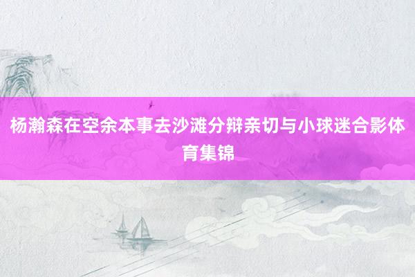 杨瀚森在空余本事去沙滩分辩亲切与小球迷合影体育集锦