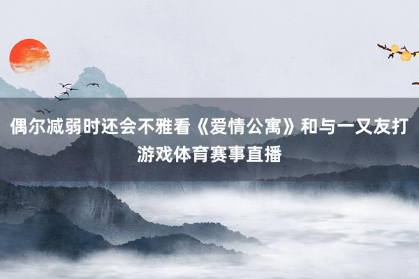 偶尔减弱时还会不雅看《爱情公寓》和与一又友打游戏体育赛事直播