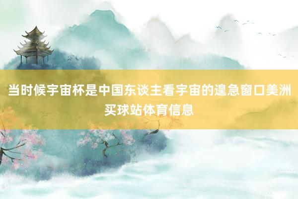 当时候宇宙杯是中国东谈主看宇宙的遑急窗口美洲买球站体育信息