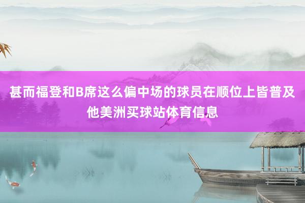 甚而福登和B席这么偏中场的球员在顺位上皆普及他美洲买球站体育信息