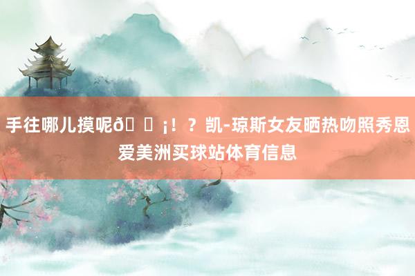 手往哪儿摸呢😡！？凯-琼斯女友晒热吻照秀恩爱美洲买球站体育信息