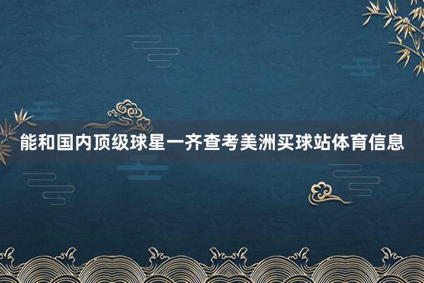 能和国内顶级球星一齐查考美洲买球站体育信息