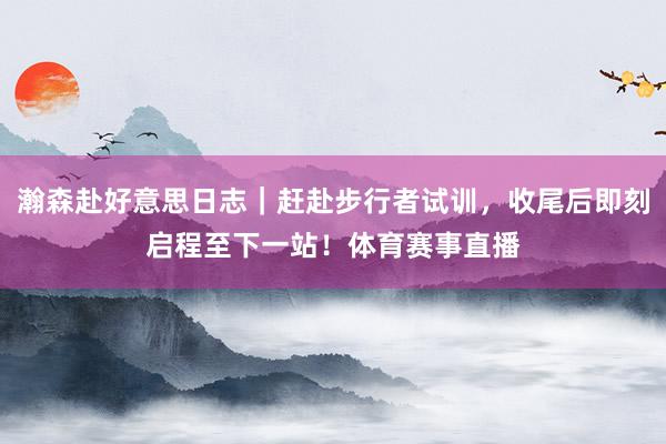 瀚森赴好意思日志｜赶赴步行者试训，收尾后即刻启程至下一站！体育赛事直播