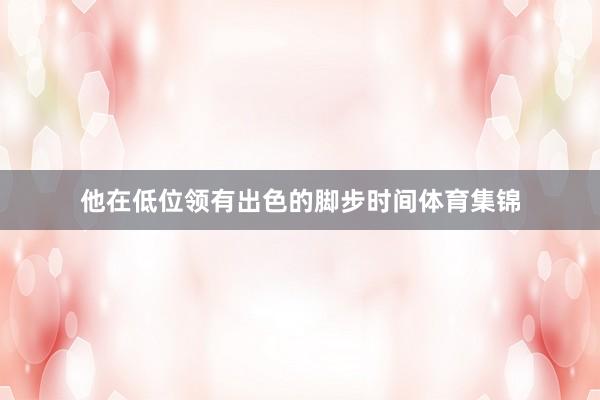 他在低位领有出色的脚步时间体育集锦