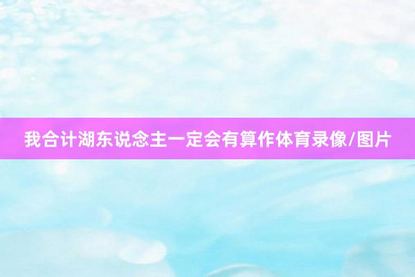 我合计湖东说念主一定会有算作体育录像/图片