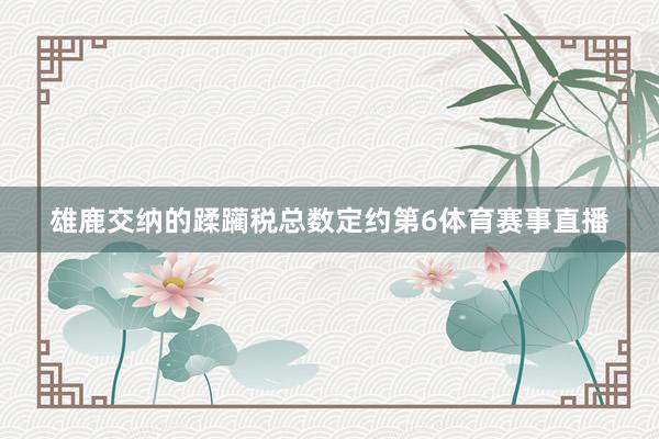 雄鹿交纳的蹂躏税总数定约第6体育赛事直播