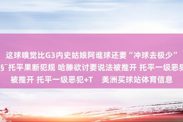 这球嗅觉比G3内史姑娘阿谁球还要“冲球去极少”干系新闻：炸药味🧨托平果断犯规 哈滕欲讨要说法被推开 托平一级恶犯+T    美洲买球站体育信息
