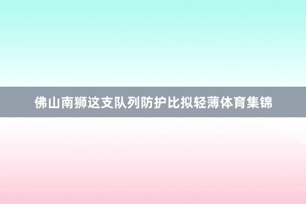 佛山南狮这支队列防护比拟轻薄体育集锦