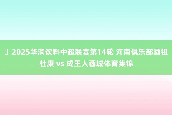 ⚽2025华润饮料中超联赛第14轮 河南俱乐部酒祖杜康 vs 成王人蓉城体育集锦