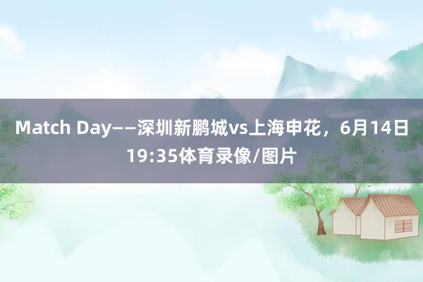 Match Day——深圳新鹏城vs上海申花，6月14日19:35体育录像/图片