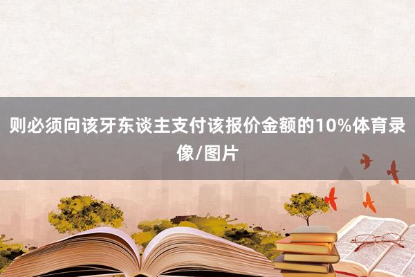则必须向该牙东谈主支付该报价金额的10%体育录像/图片