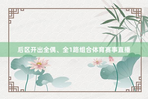 后区开出全偶、全1路组合体育赛事直播