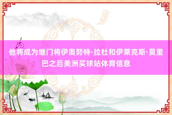 他将成为继门将伊奥努特·拉杜和伊莱克斯·莫里巴之后美洲买球站体育信息