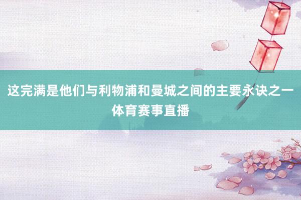 这完满是他们与利物浦和曼城之间的主要永诀之一体育赛事直播
