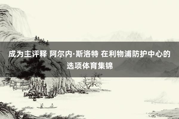 成为主评释 阿尔内·斯洛特 在利物浦防护中心的选项体育集锦