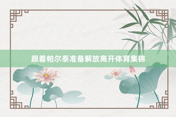 跟着帕尔泰准备解放离开体育集锦