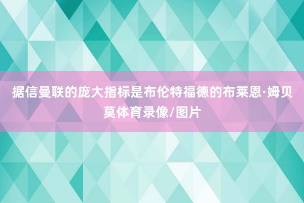 据信曼联的庞大指标是布伦特福德的布莱恩·姆贝莫体育录像/图片