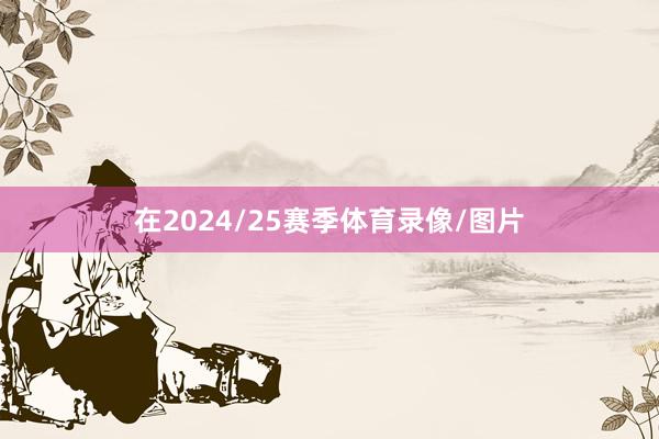 在2024/25赛季体育录像/图片