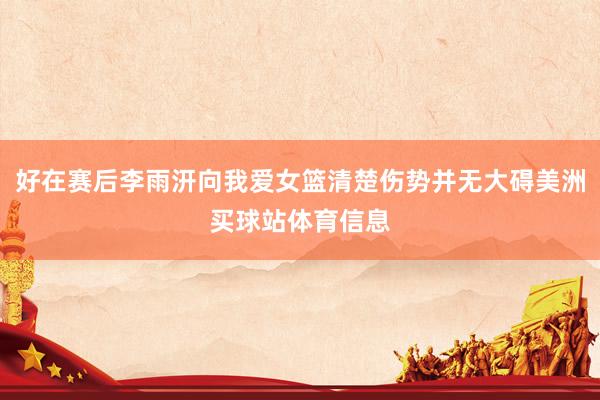 好在赛后李雨汧向我爱女篮清楚伤势并无大碍美洲买球站体育信息