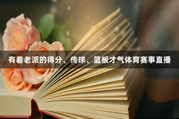 有着老派的得分、传球、篮板才气体育赛事直播