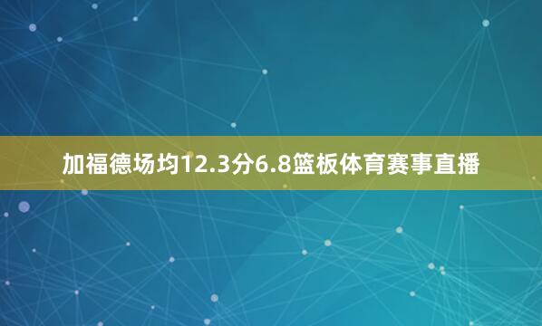 加福德场均12.3分6.8篮板体育赛事直播