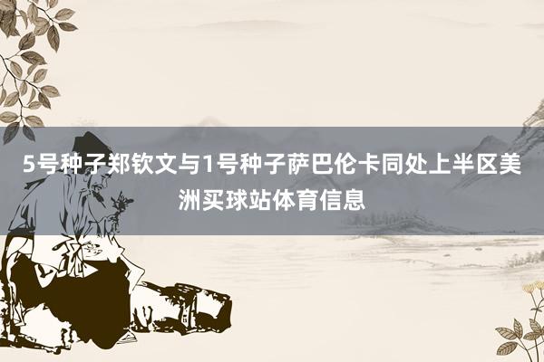 5号种子郑钦文与1号种子萨巴伦卡同处上半区美洲买球站体育信息