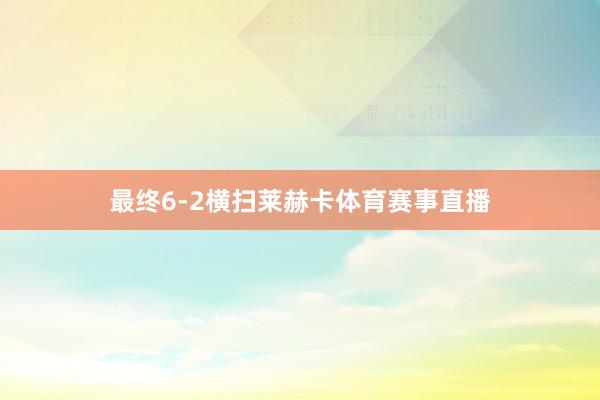 最终6-2横扫莱赫卡体育赛事直播