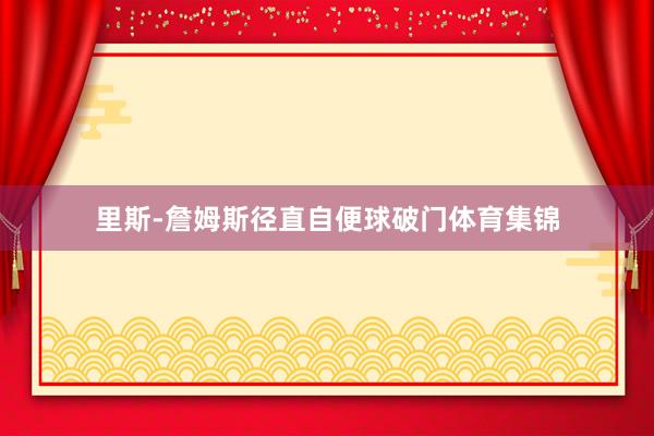 里斯-詹姆斯径直自便球破门体育集锦