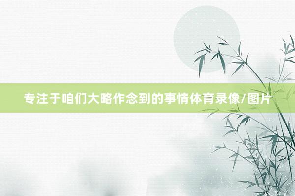 专注于咱们大略作念到的事情体育录像/图片