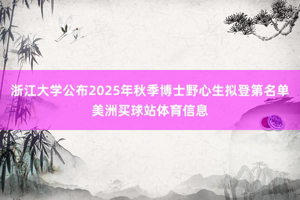 浙江大学公布2025年秋季博士野心生拟登第名单美洲买球站体育信息