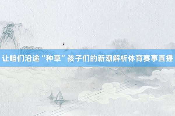 让咱们沿途“种草”孩子们的新潮解析体育赛事直播