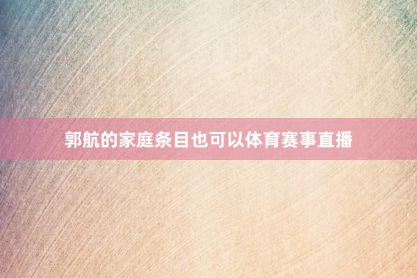 郭航的家庭条目也可以体育赛事直播