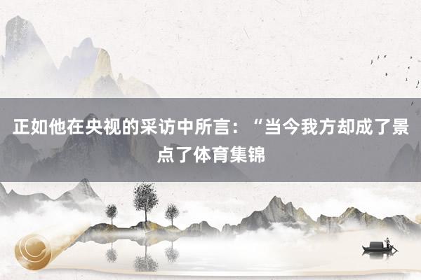 正如他在央视的采访中所言：“当今我方却成了景点了体育集锦