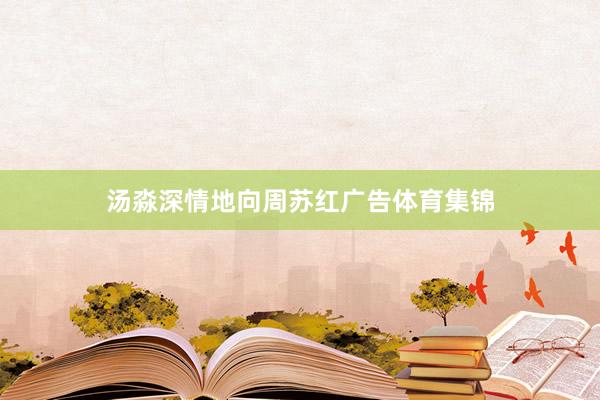 汤淼深情地向周苏红广告体育集锦