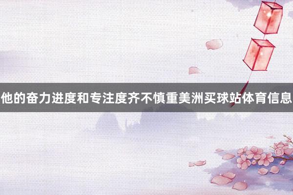 他的奋力进度和专注度齐不慎重美洲买球站体育信息