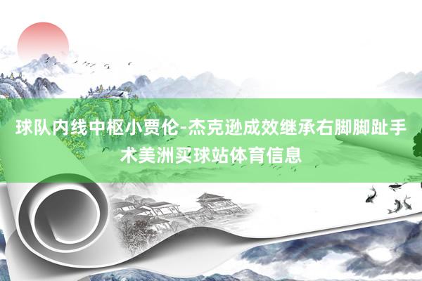 球队内线中枢小贾伦-杰克逊成效继承右脚脚趾手术美洲买球站体育信息