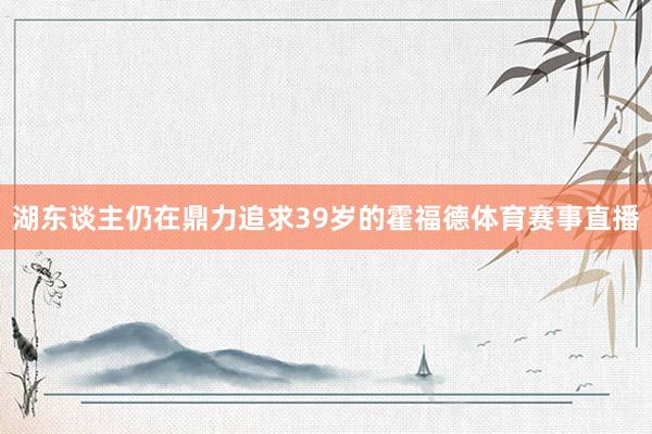 湖东谈主仍在鼎力追求39岁的霍福德体育赛事直播