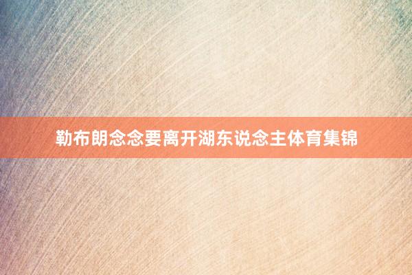 勒布朗念念要离开湖东说念主体育集锦