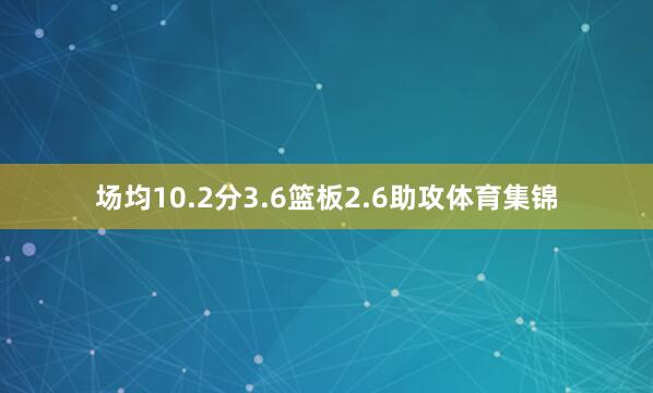 场均10.2分3.6篮板2.6助攻体育集锦