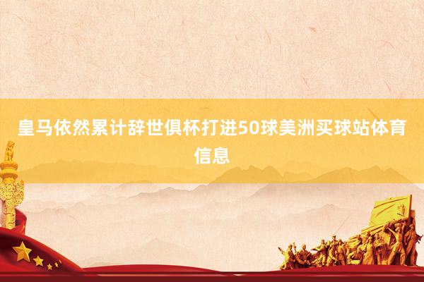 皇马依然累计辞世俱杯打进50球美洲买球站体育信息