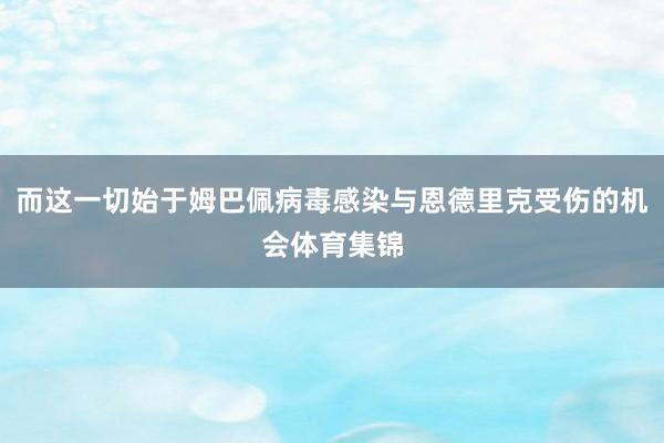 而这一切始于姆巴佩病毒感染与恩德里克受伤的机会体育集锦