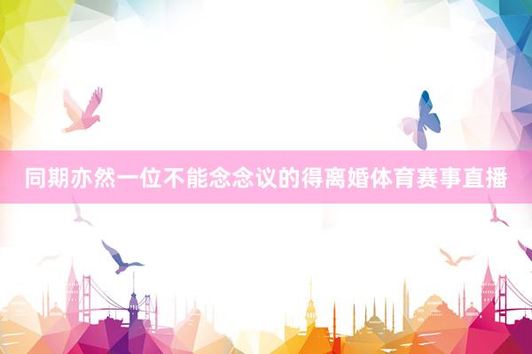 同期亦然一位不能念念议的得离婚体育赛事直播